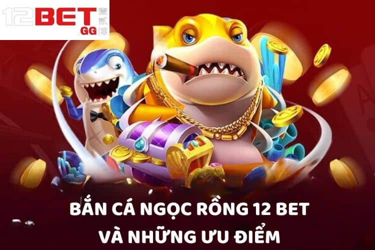 Bắn cá Ngọc Rồng 12BET và những ưu điểm