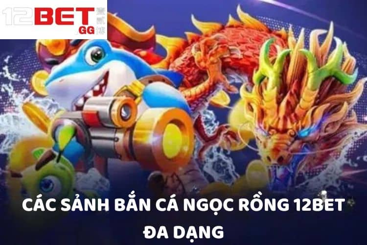 Các sảnh bắn cá Ngọc Rồng 12BET đa dạng